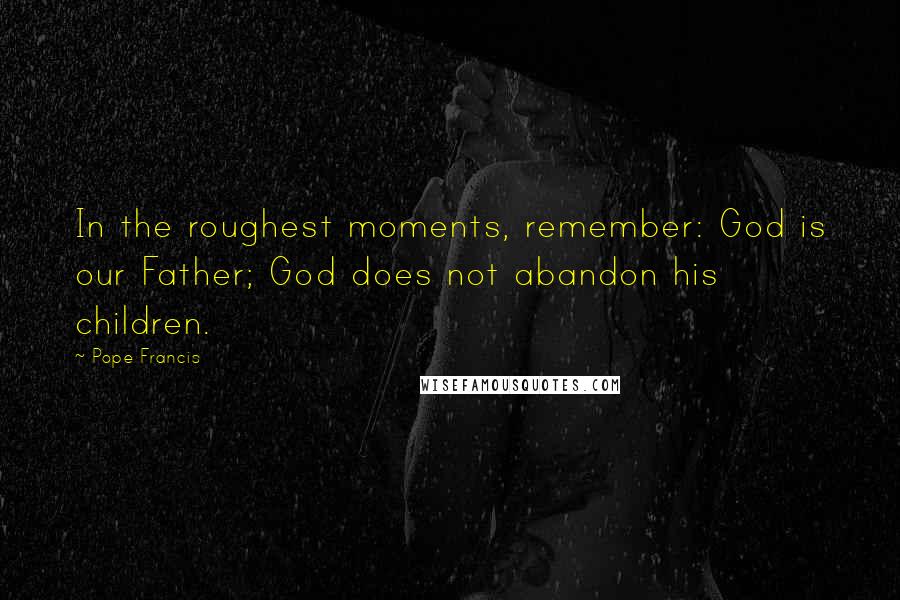 Pope Francis Quotes: In the roughest moments, remember: God is our Father; God does not abandon his children.
