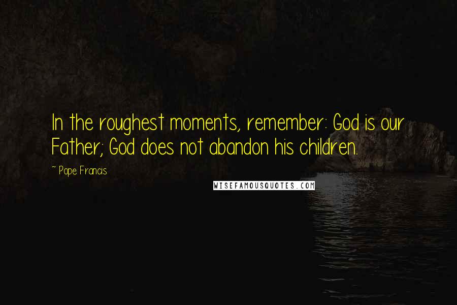 Pope Francis Quotes: In the roughest moments, remember: God is our Father; God does not abandon his children.