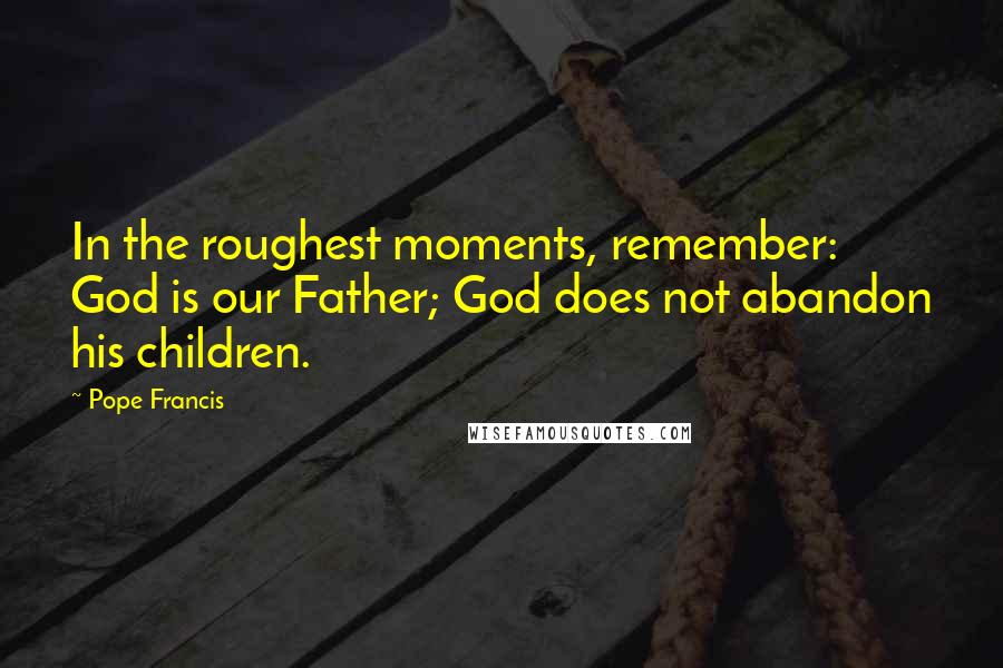 Pope Francis Quotes: In the roughest moments, remember: God is our Father; God does not abandon his children.