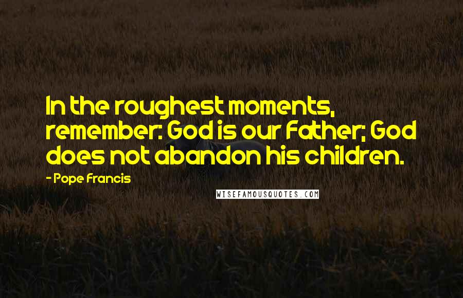 Pope Francis Quotes: In the roughest moments, remember: God is our Father; God does not abandon his children.