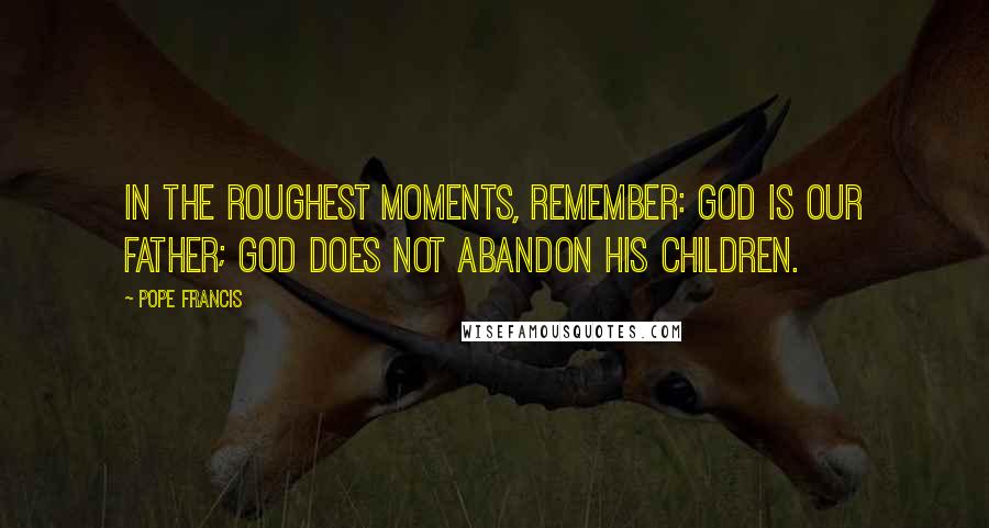 Pope Francis Quotes: In the roughest moments, remember: God is our Father; God does not abandon his children.