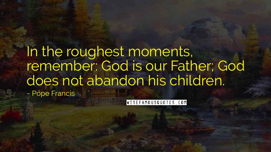 Pope Francis Quotes: In the roughest moments, remember: God is our Father; God does not abandon his children.