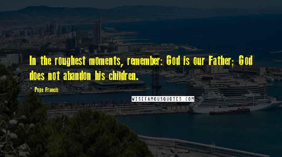 Pope Francis Quotes: In the roughest moments, remember: God is our Father; God does not abandon his children.