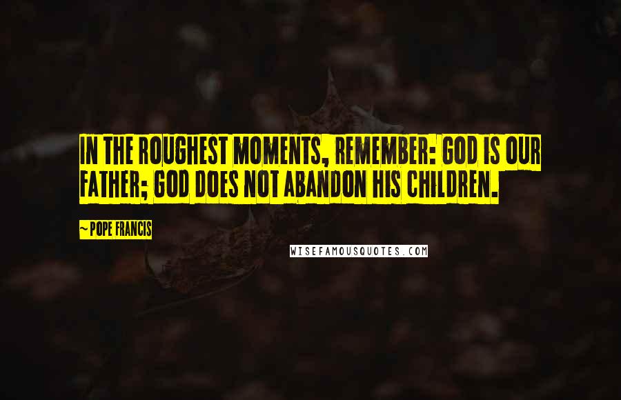 Pope Francis Quotes: In the roughest moments, remember: God is our Father; God does not abandon his children.