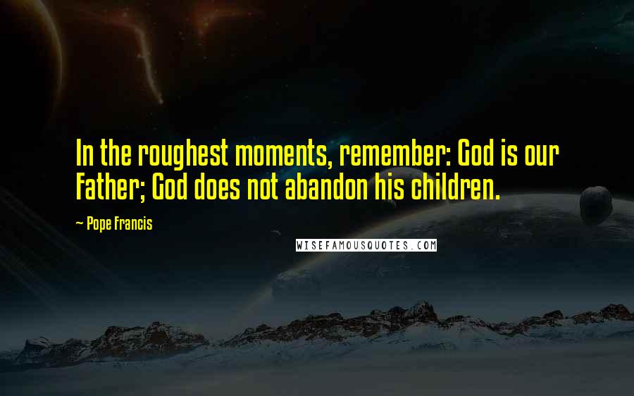 Pope Francis Quotes: In the roughest moments, remember: God is our Father; God does not abandon his children.