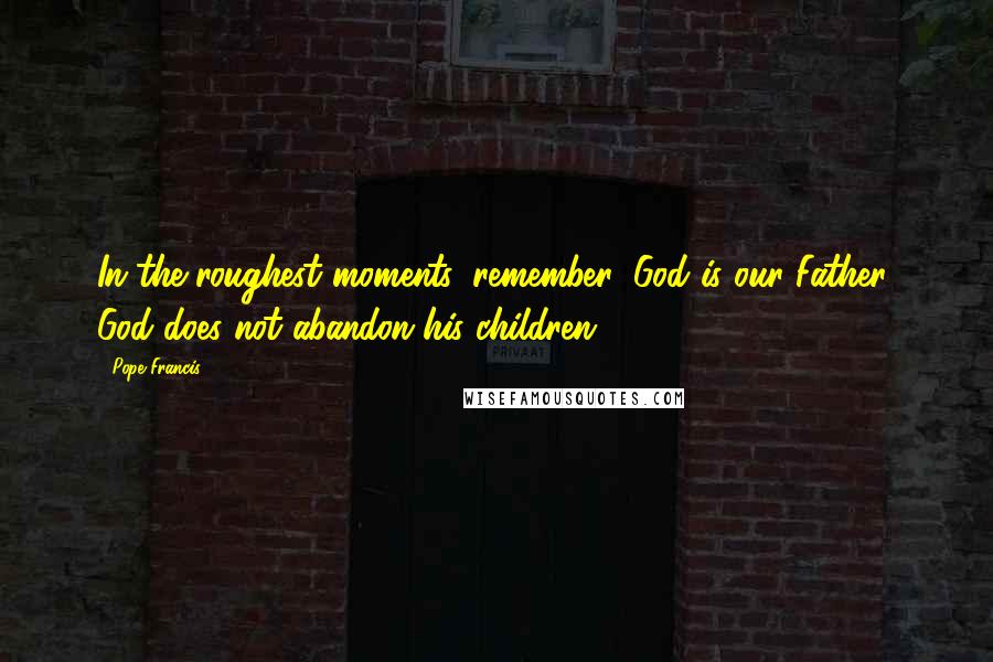 Pope Francis Quotes: In the roughest moments, remember: God is our Father; God does not abandon his children.