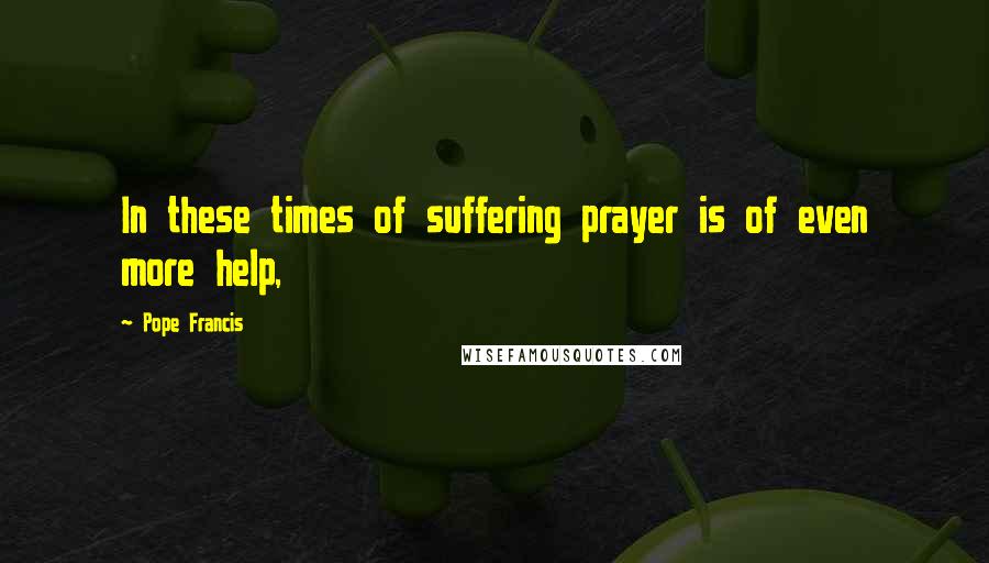 Pope Francis Quotes: In these times of suffering prayer is of even more help,