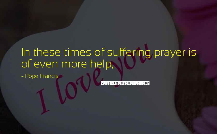 Pope Francis Quotes: In these times of suffering prayer is of even more help,
