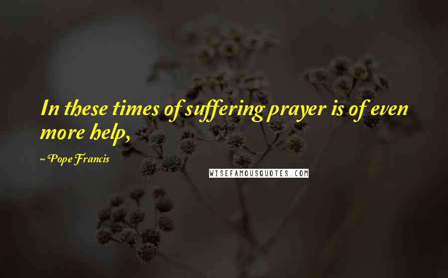 Pope Francis Quotes: In these times of suffering prayer is of even more help,