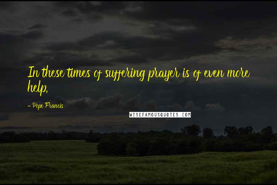 Pope Francis Quotes: In these times of suffering prayer is of even more help,