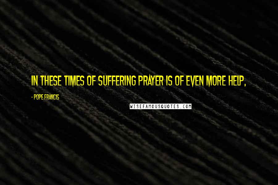 Pope Francis Quotes: In these times of suffering prayer is of even more help,