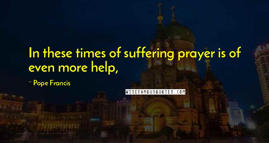 Pope Francis Quotes: In these times of suffering prayer is of even more help,