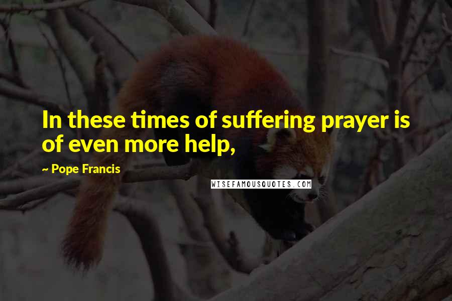 Pope Francis Quotes: In these times of suffering prayer is of even more help,