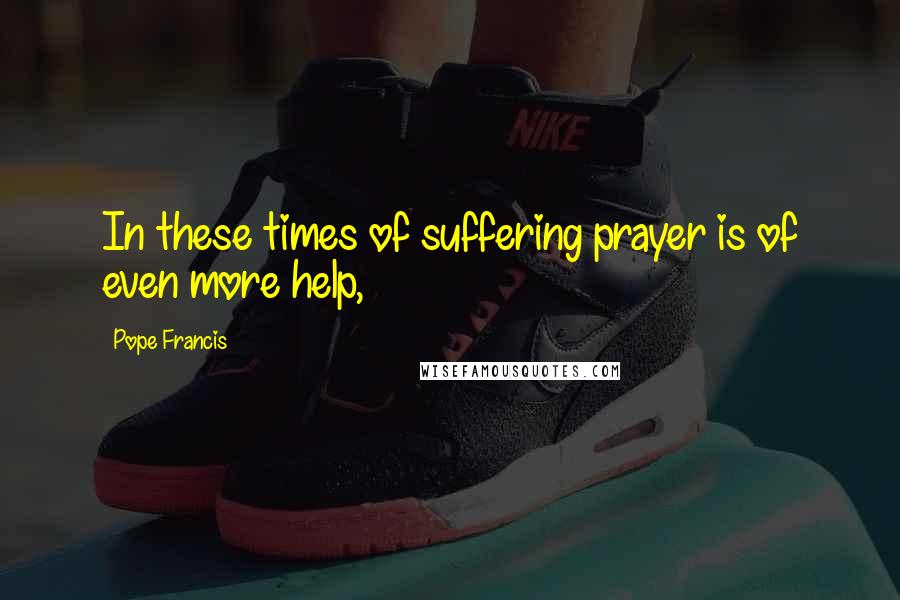 Pope Francis Quotes: In these times of suffering prayer is of even more help,