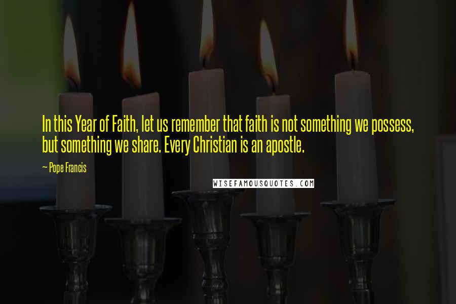 Pope Francis Quotes: In this Year of Faith, let us remember that faith is not something we possess, but something we share. Every Christian is an apostle.