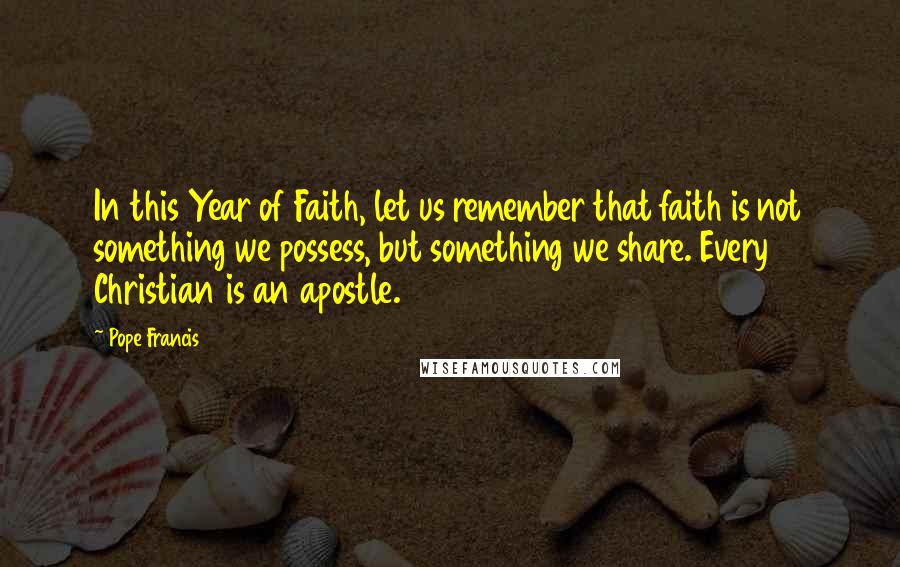 Pope Francis Quotes: In this Year of Faith, let us remember that faith is not something we possess, but something we share. Every Christian is an apostle.