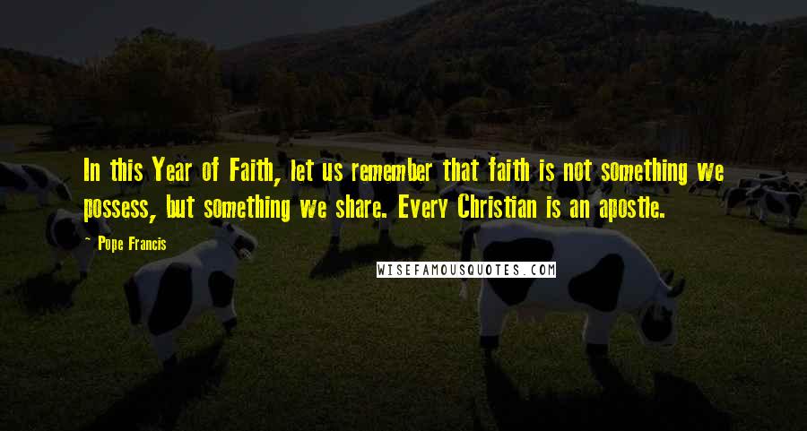 Pope Francis Quotes: In this Year of Faith, let us remember that faith is not something we possess, but something we share. Every Christian is an apostle.