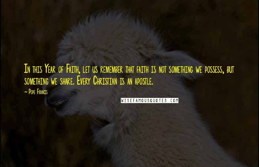 Pope Francis Quotes: In this Year of Faith, let us remember that faith is not something we possess, but something we share. Every Christian is an apostle.