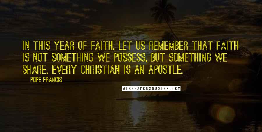 Pope Francis Quotes: In this Year of Faith, let us remember that faith is not something we possess, but something we share. Every Christian is an apostle.