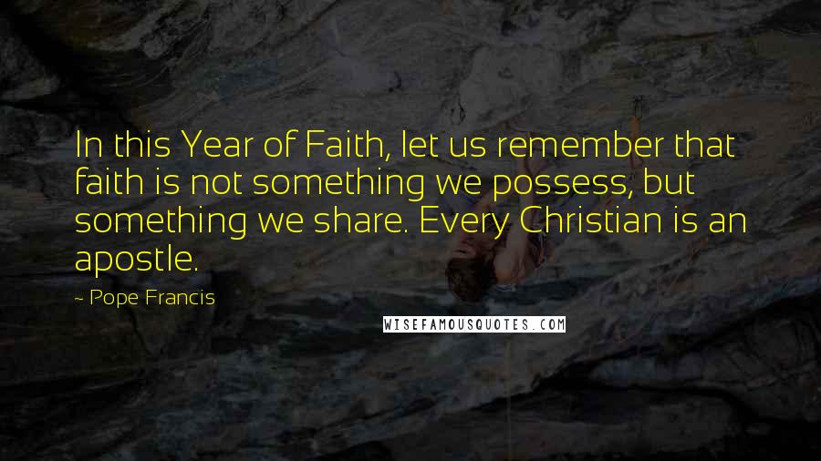 Pope Francis Quotes: In this Year of Faith, let us remember that faith is not something we possess, but something we share. Every Christian is an apostle.