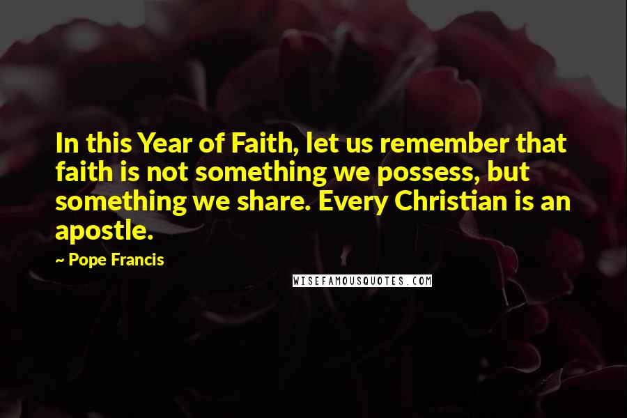 Pope Francis Quotes: In this Year of Faith, let us remember that faith is not something we possess, but something we share. Every Christian is an apostle.