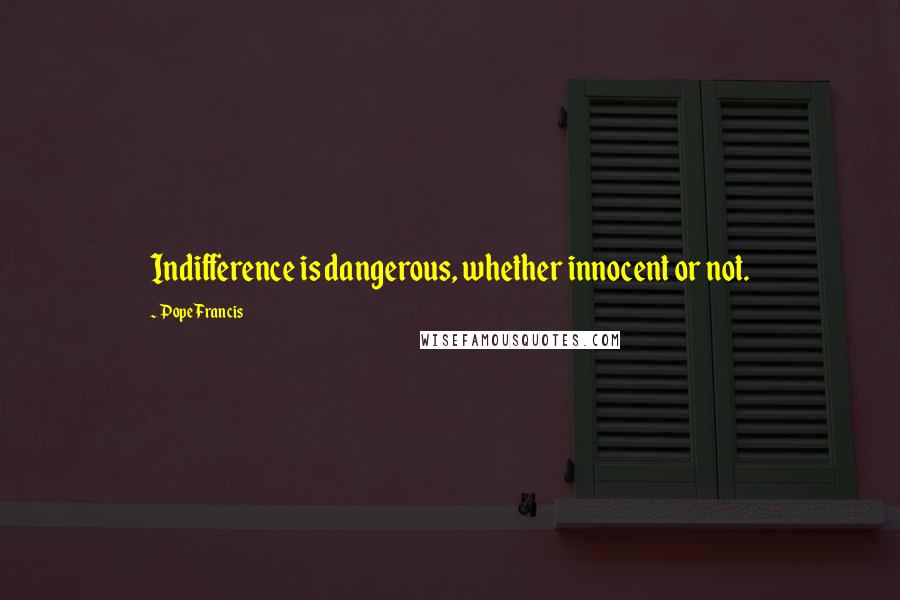 Pope Francis Quotes: Indifference is dangerous, whether innocent or not.