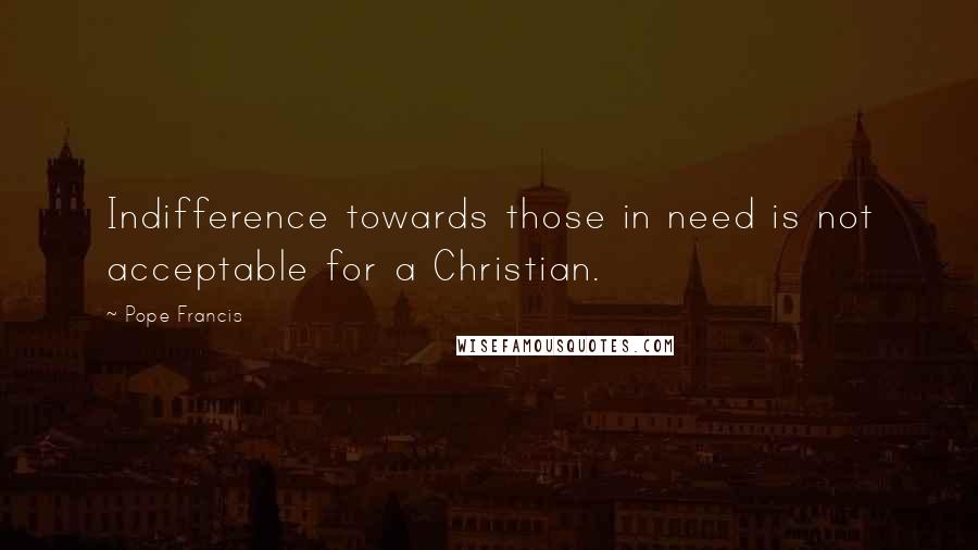 Pope Francis Quotes: Indifference towards those in need is not acceptable for a Christian.