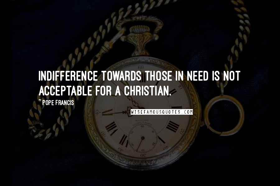 Pope Francis Quotes: Indifference towards those in need is not acceptable for a Christian.