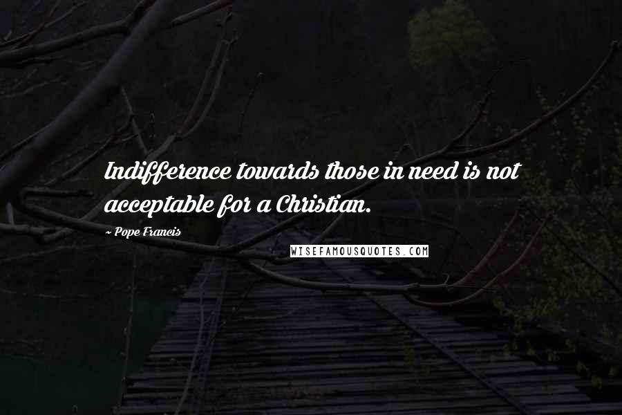 Pope Francis Quotes: Indifference towards those in need is not acceptable for a Christian.