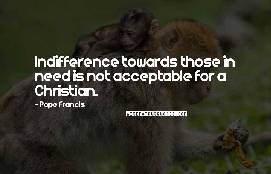 Pope Francis Quotes: Indifference towards those in need is not acceptable for a Christian.