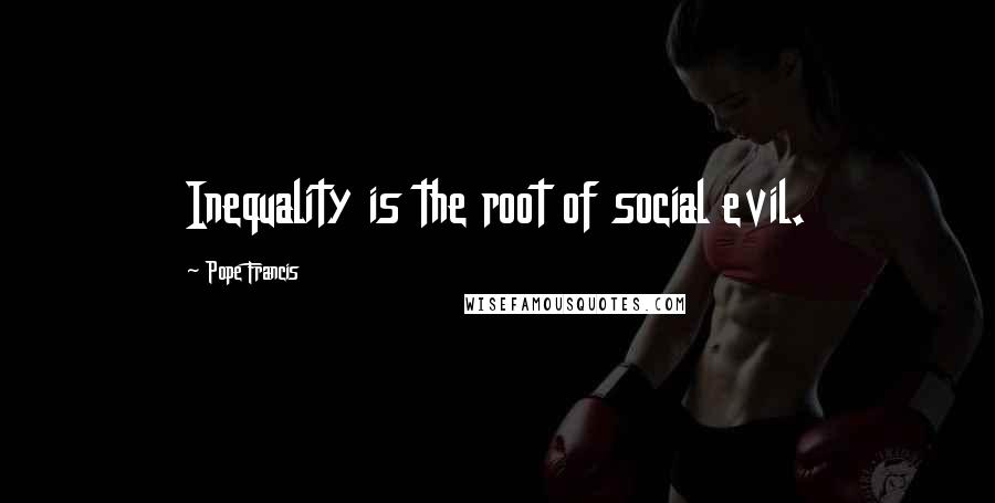 Pope Francis Quotes: Inequality is the root of social evil.