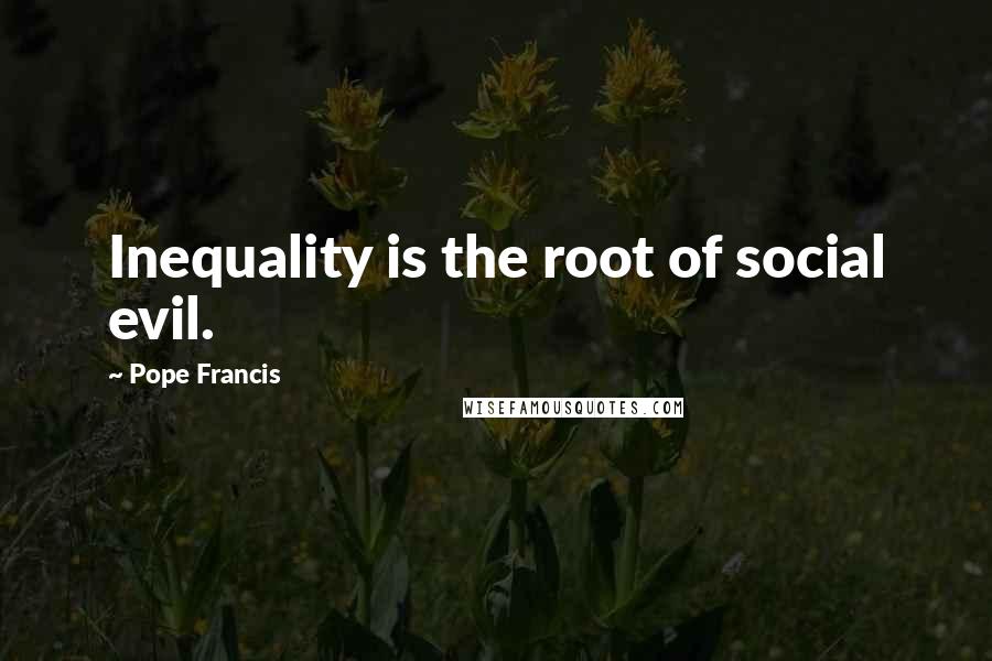 Pope Francis Quotes: Inequality is the root of social evil.