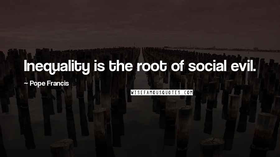 Pope Francis Quotes: Inequality is the root of social evil.