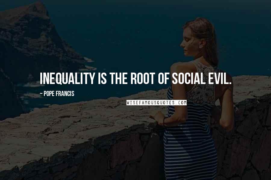 Pope Francis Quotes: Inequality is the root of social evil.