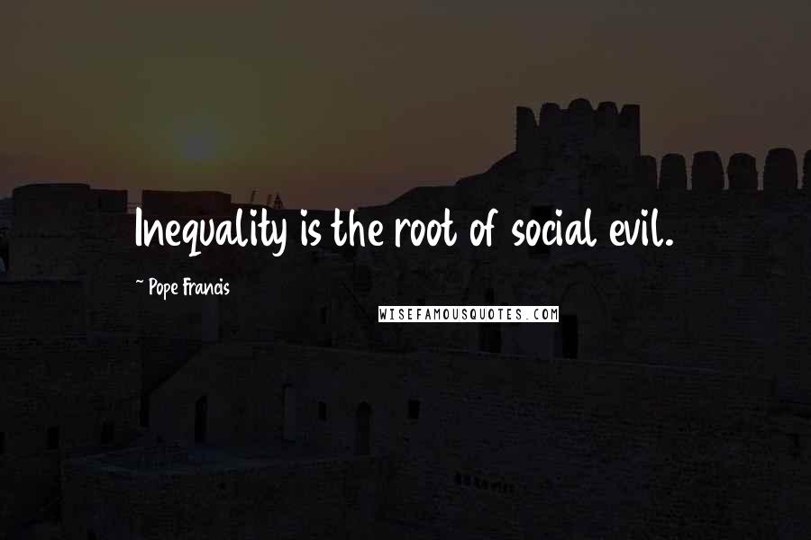Pope Francis Quotes: Inequality is the root of social evil.