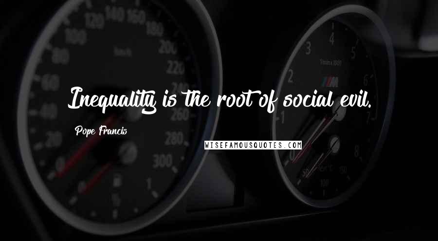 Pope Francis Quotes: Inequality is the root of social evil.