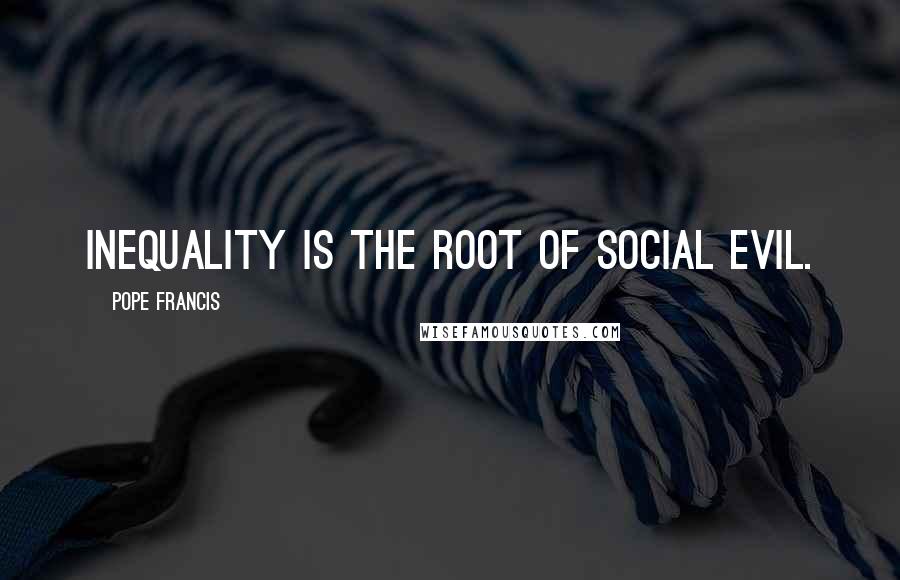 Pope Francis Quotes: Inequality is the root of social evil.