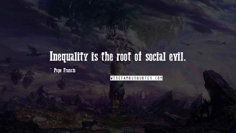 Pope Francis Quotes: Inequality is the root of social evil.