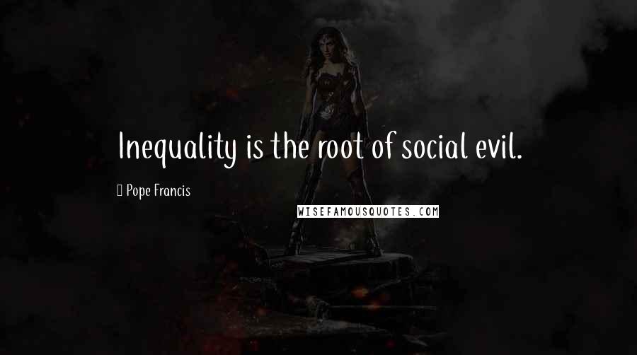 Pope Francis Quotes: Inequality is the root of social evil.