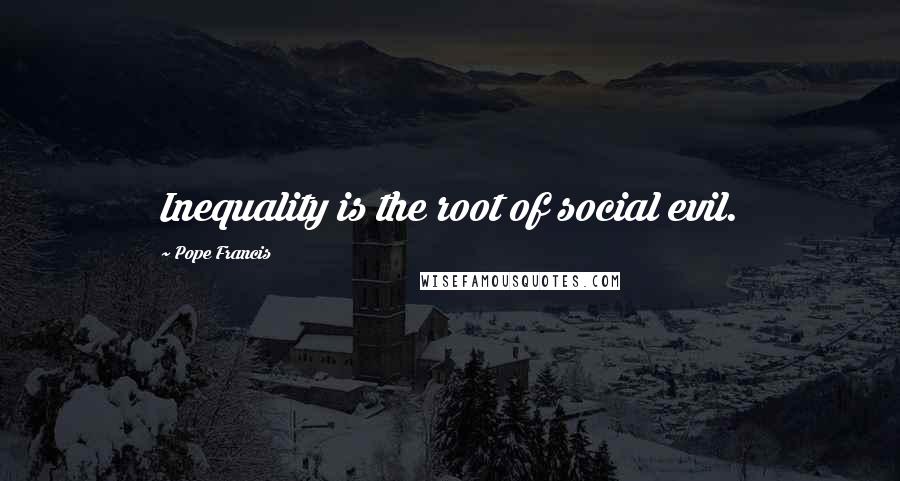 Pope Francis Quotes: Inequality is the root of social evil.