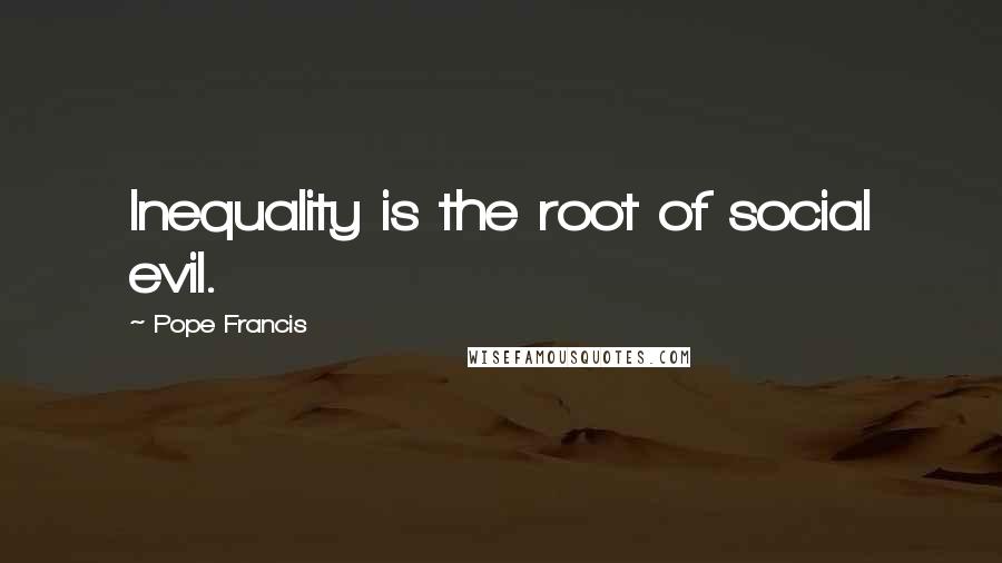 Pope Francis Quotes: Inequality is the root of social evil.