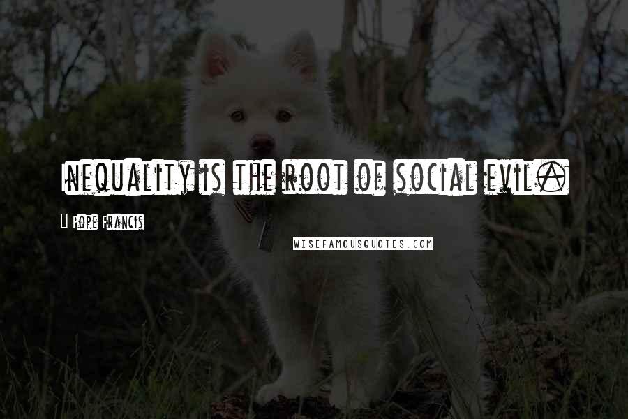 Pope Francis Quotes: Inequality is the root of social evil.