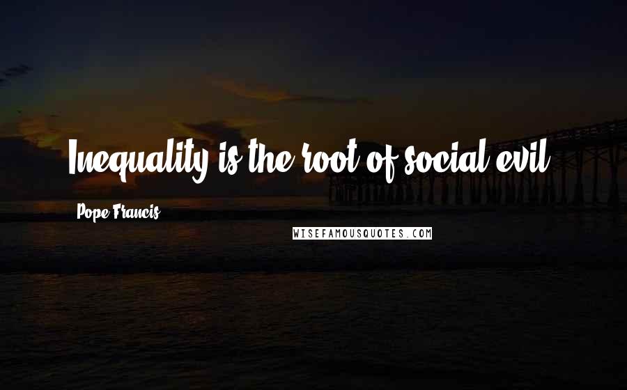 Pope Francis Quotes: Inequality is the root of social evil.