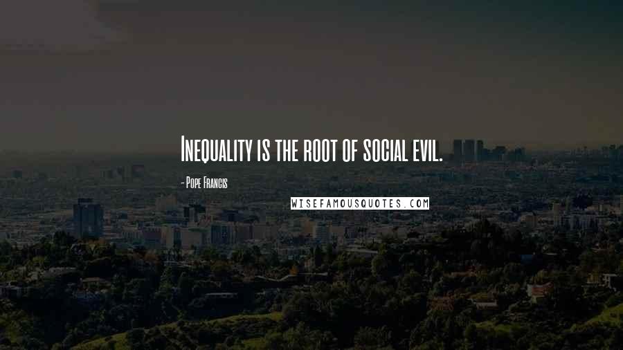 Pope Francis Quotes: Inequality is the root of social evil.