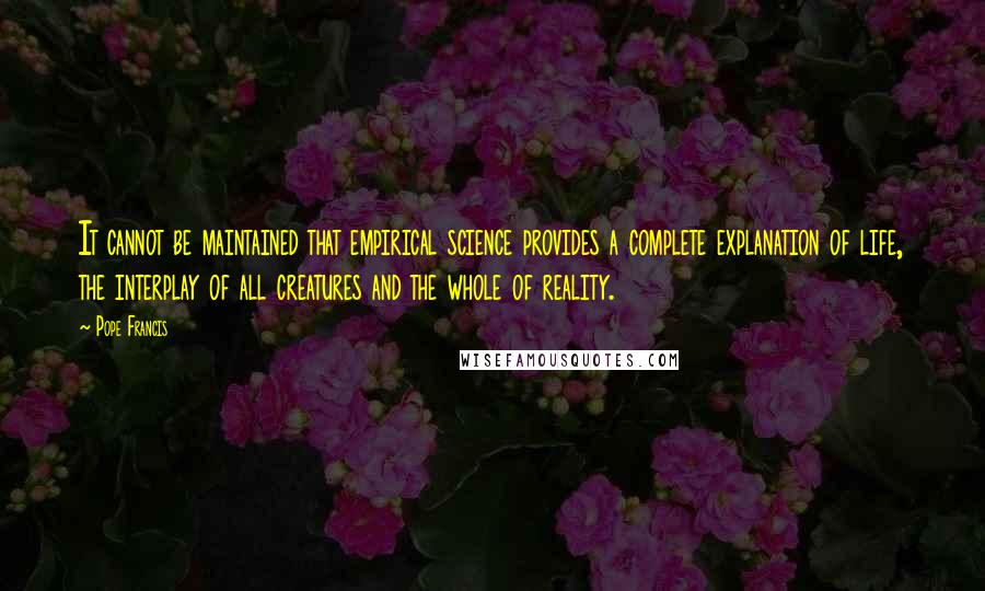 Pope Francis Quotes: It cannot be maintained that empirical science provides a complete explanation of life, the interplay of all creatures and the whole of reality.