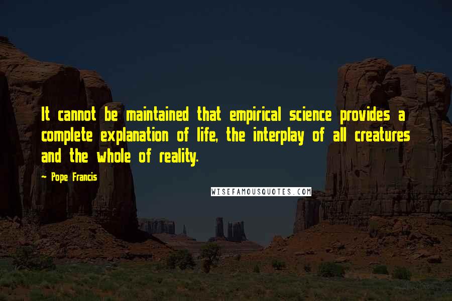 Pope Francis Quotes: It cannot be maintained that empirical science provides a complete explanation of life, the interplay of all creatures and the whole of reality.