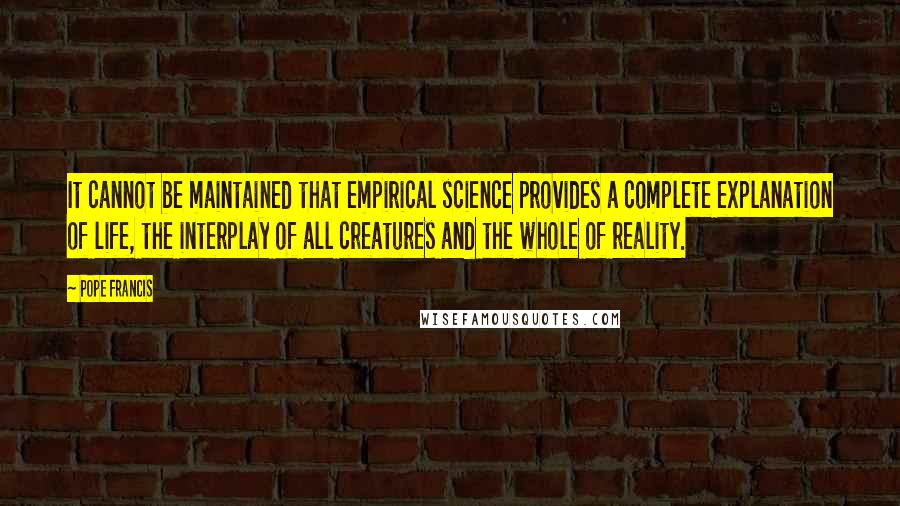 Pope Francis Quotes: It cannot be maintained that empirical science provides a complete explanation of life, the interplay of all creatures and the whole of reality.