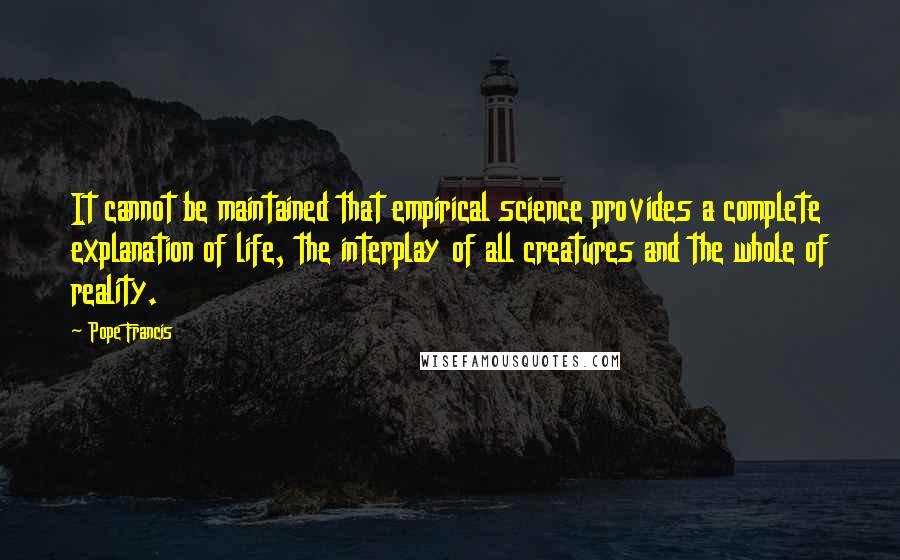 Pope Francis Quotes: It cannot be maintained that empirical science provides a complete explanation of life, the interplay of all creatures and the whole of reality.