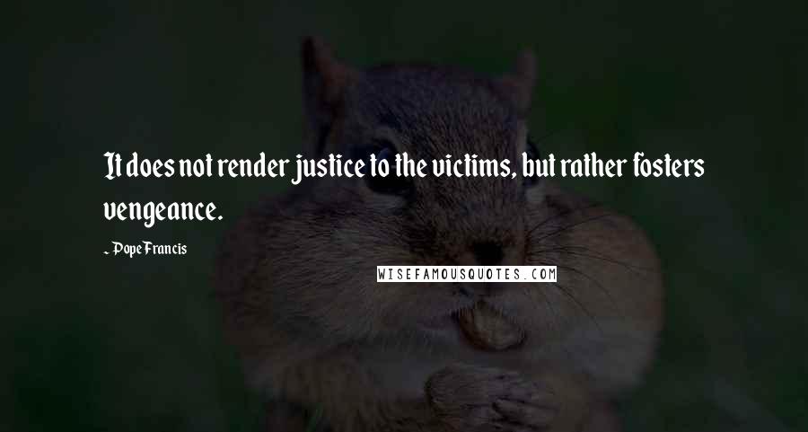 Pope Francis Quotes: It does not render justice to the victims, but rather fosters vengeance.