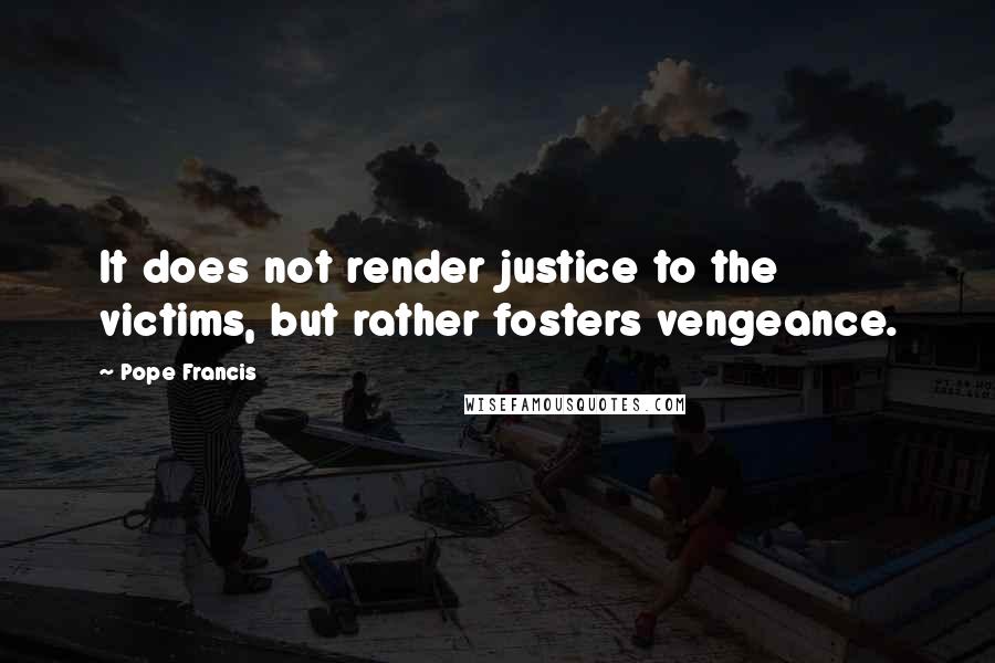 Pope Francis Quotes: It does not render justice to the victims, but rather fosters vengeance.